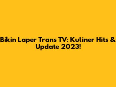 Bikin Laper Trans TV: Kuliner Hits & Update 2023!