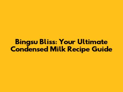 Bingsu Bliss: Your Ultimate Condensed Milk Recipe Guide