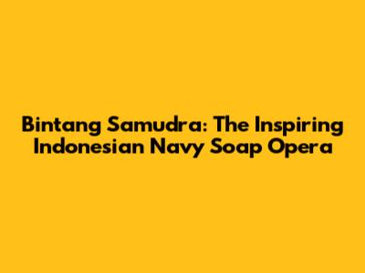 Bintang Samudra: The Inspiring Indonesian Navy Soap Opera