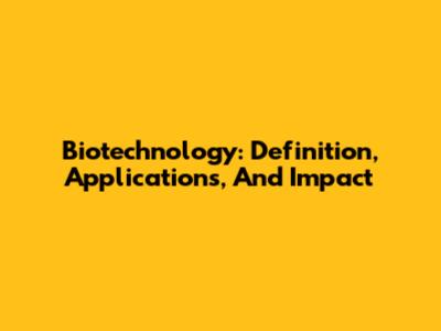 Biotechnology: Definition, Applications, And Impact