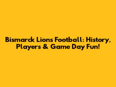 Bismarck Lions Football: History, Players & Game Day Fun!