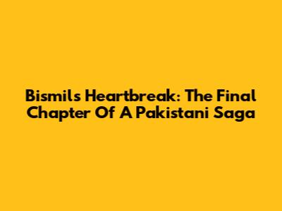 Bismil's Heartbreak: The Final Chapter Of A Pakistani Saga