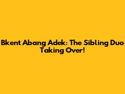 Bkent Abang Adek: The Sibling Duo Taking Over!
