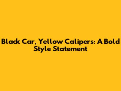 Black Car, Yellow Calipers: A Bold Style Statement