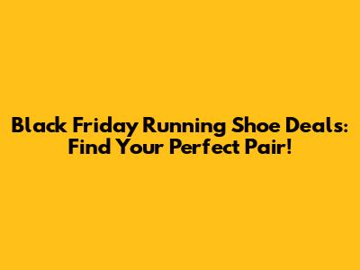 Black Friday Running Shoe Deals: Find Your Perfect Pair!