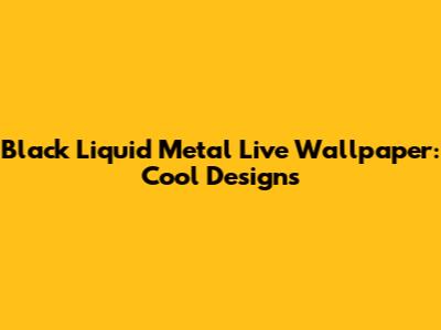 Black Liquid Metal Live Wallpaper: Cool Designs