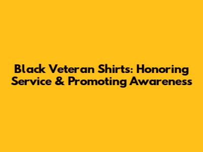 Black Veteran Shirts: Honoring Service & Promoting Awareness