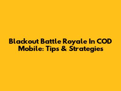 Blackout Battle Royale In COD Mobile: Tips & Strategies
