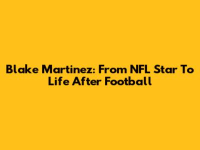 Blake Martinez: From NFL Star To Life After Football