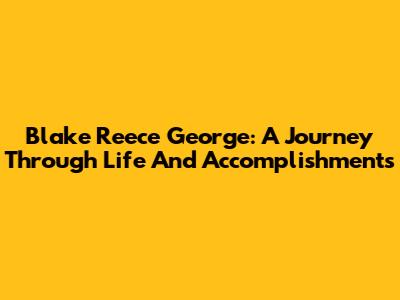 Blake Reece George: A Journey Through Life And Accomplishments