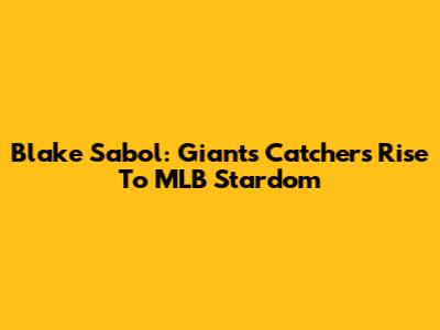 Blake Sabol: Giants Catcher's Rise To MLB Stardom