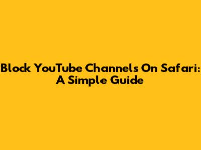 Block YouTube Channels On Safari: A Simple Guide