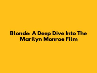 Blonde: A Deep Dive Into The Marilyn Monroe Film