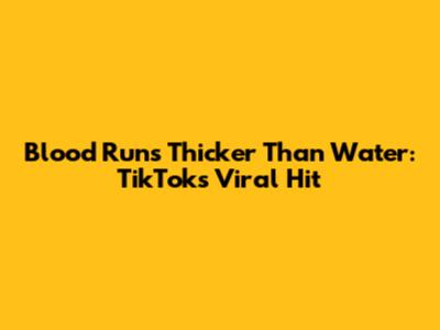 Blood Runs Thicker Than Water: TikTok's Viral Hit