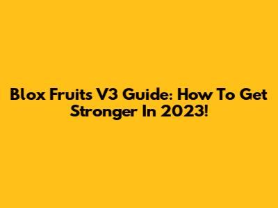 Blox Fruits V3 Guide: How To Get Stronger In 2023!