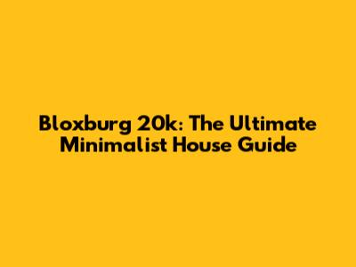 Bloxburg 20k: The Ultimate Minimalist House Guide
