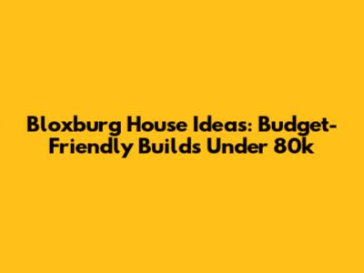 Bloxburg House Ideas: Budget-Friendly Builds Under 80k