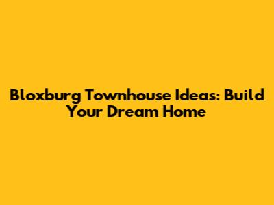 Bloxburg Townhouse Ideas: Build Your Dream Home