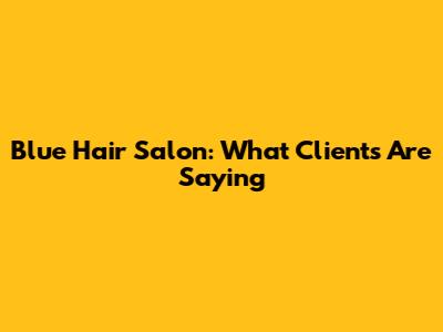 Blue Hair Salon: What Clients Are Saying
