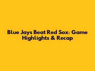 Blue Jays Beat Red Sox: Game Highlights & Recap