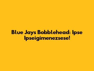 Blue Jays Bobblehead: Ipse Ipseigimenezsese!