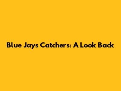 Blue Jays Catchers: A Look Back