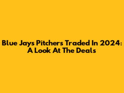 Blue Jays Pitchers Traded In 2024: A Look At The Deals