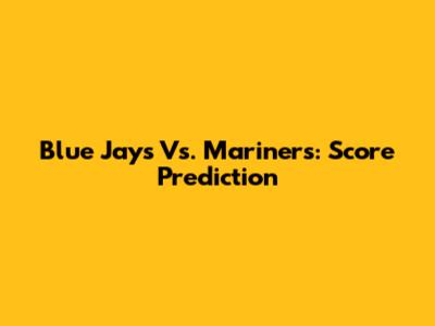 Blue Jays Vs. Mariners: Score Prediction