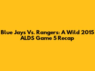 Blue Jays Vs. Rangers: A Wild 2015 ALDS Game 5 Recap