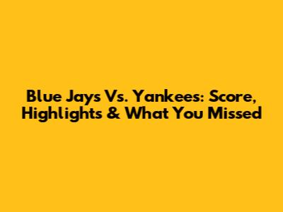 Blue Jays Vs. Yankees: Score, Highlights & What You Missed