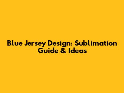 Blue Jersey Design: Sublimation Guide & Ideas
