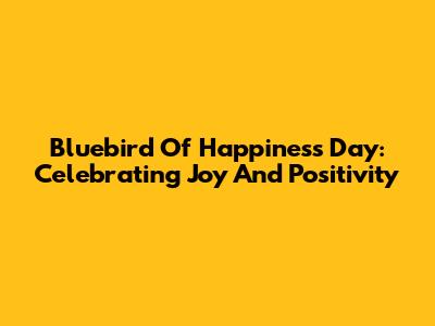 Bluebird Of Happiness Day: Celebrating Joy And Positivity