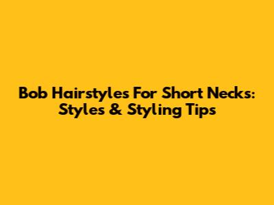 Bob Hairstyles For Short Necks: Styles & Styling Tips