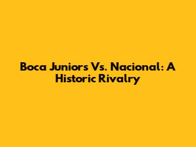 Boca Juniors Vs. Nacional: A Historic Rivalry