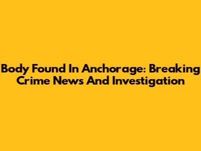 Body Found In Anchorage: Breaking Crime News And Investigation
