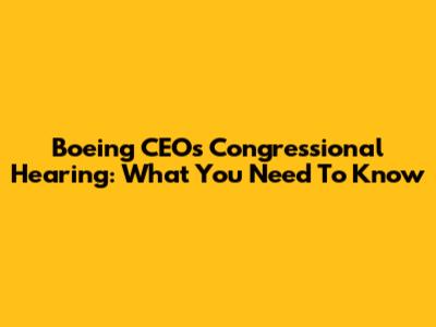Boeing CEO's Congressional Hearing: What You Need To Know