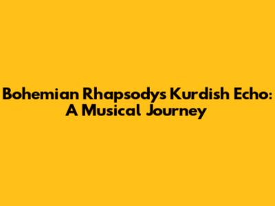 Bohemian Rhapsody's Kurdish Echo: A Musical Journey