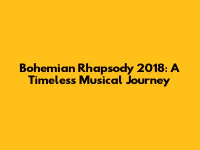 Bohemian Rhapsody 2018: A Timeless Musical Journey
