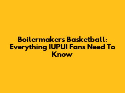 Boilermakers Basketball: Everything IUPUI Fans Need To Know