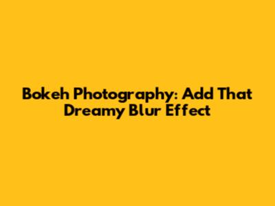Bokeh Photography: Add That Dreamy Blur Effect