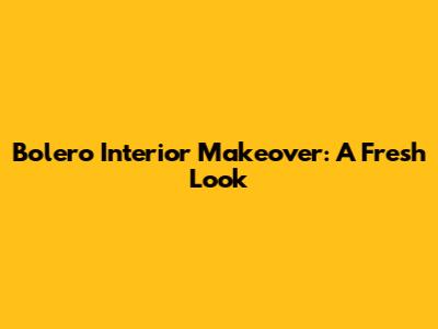 Bolero Interior Makeover: A Fresh Look