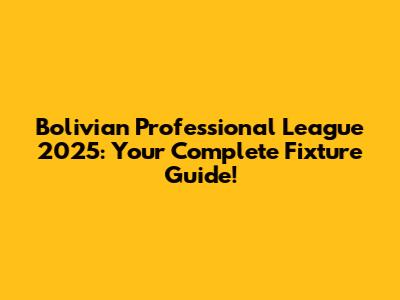 Bolivian Professional League 2025: Your Complete Fixture Guide!