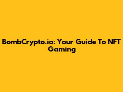 BombCrypto.io: Your Guide To NFT Gaming
