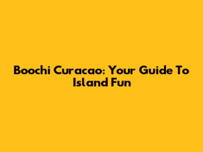 Boochi Curacao: Your Guide To Island Fun