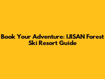 Book Your Adventure: IJISAN Forest Ski Resort Guide