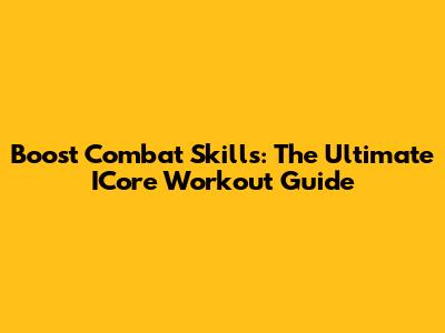 Boost Combat Skills: The Ultimate ICore Workout Guide