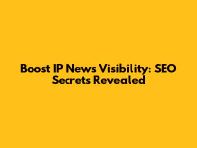 Boost IP News Visibility: SEO Secrets Revealed