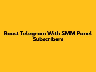 Boost Telegram With SMM Panel Subscribers
