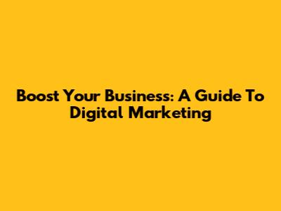 Boost Your Business: A Guide To Digital Marketing