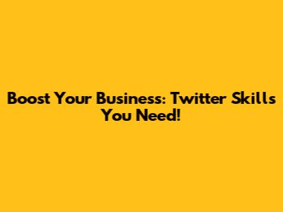 Boost Your Business: Twitter Skills You Need!
